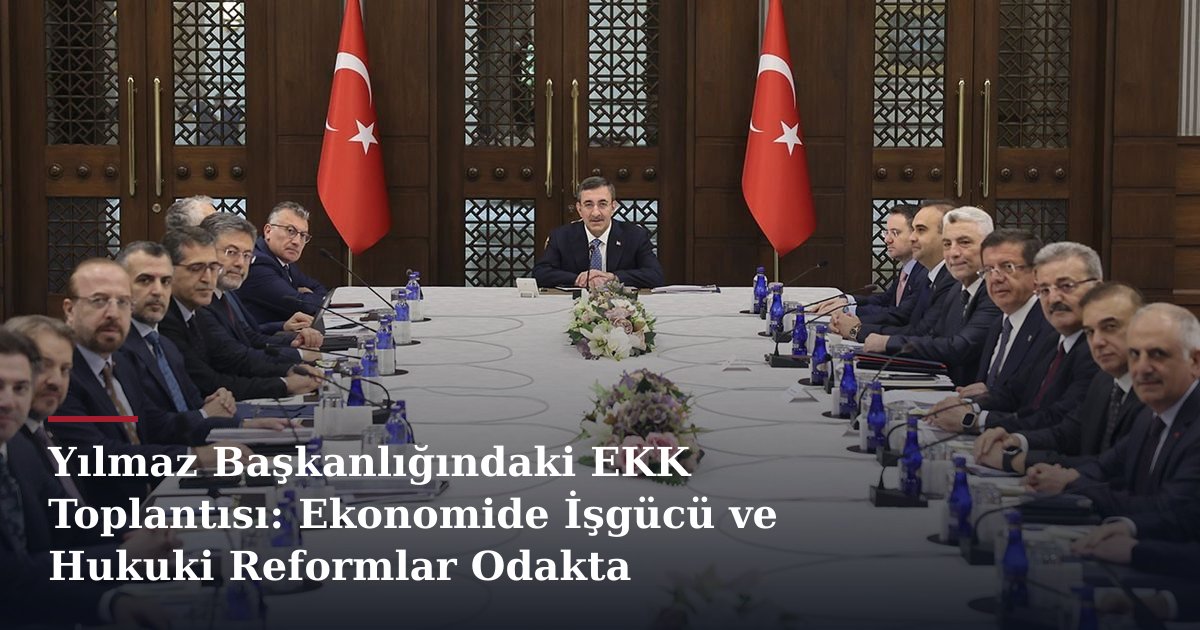 Yılmaz Başkanlığındaki EKK Toplantısı: Ekonomide İşgücü ve Hukuki Reformlar Odakta