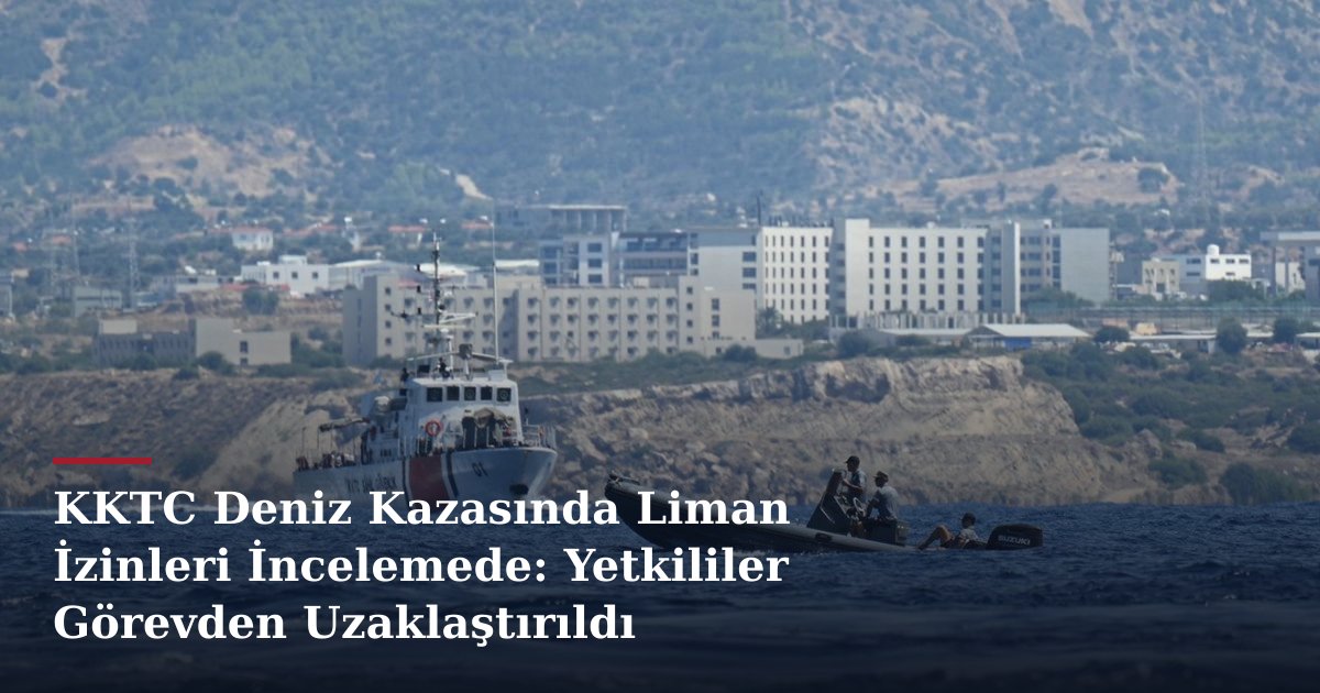 KKTC Deniz Kazasında Liman İzinleri İncelemede: Yetkililer Görevden Uzaklaştırıldı
