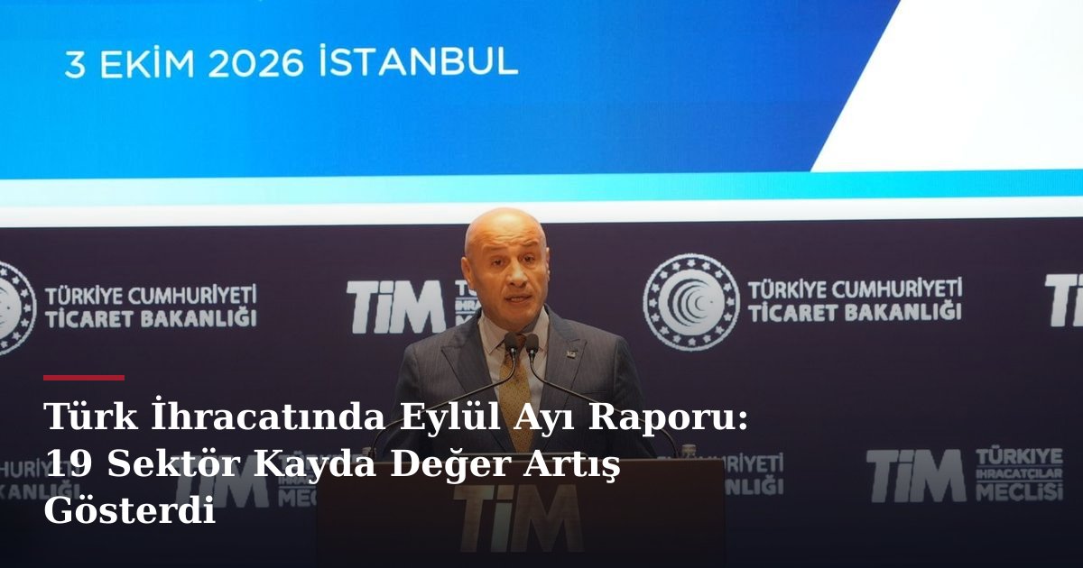 Türk İhracatında Eylül Ayı Raporu: 19 Sektör Kayda Değer Artış Gösterdi