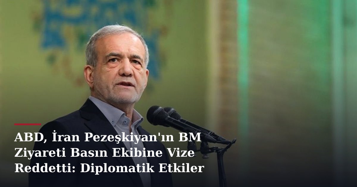 ABD, İran Pezeşkiyan'ın BM Ziyareti Basın Ekibine Vize Reddetti: Diplomatik Etkiler