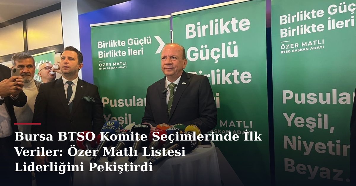 Bursa BTSO Komite Seçimlerinde İlk Veriler: Özer Matlı Listesi Liderliğini Pekiştirdi
