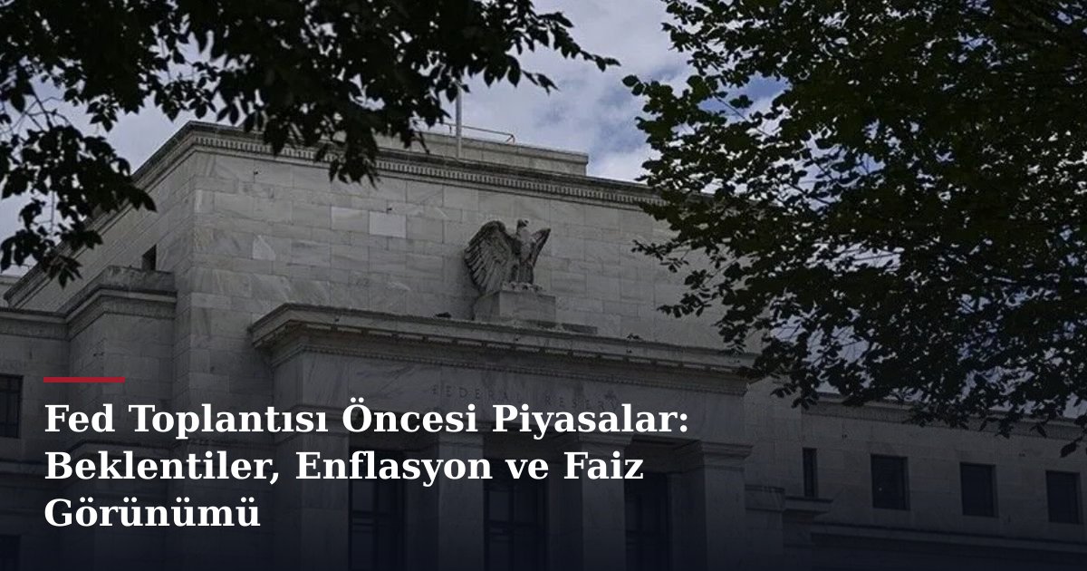 Fed Toplantısı Öncesi Piyasalar: Beklentiler, Enflasyon ve Faiz Görünümü