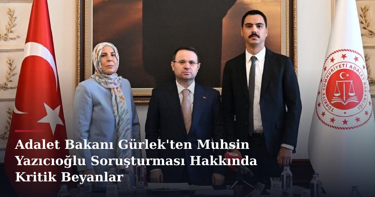 Adalet Bakanı Gürlek'ten Muhsin Yazıcıoğlu Soruşturması Hakkında Kritik Beyanlar