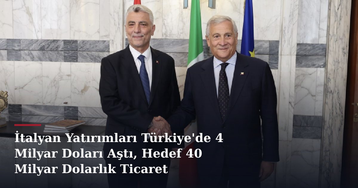 İtalyan Yatırımları Türkiye'de 4 Milyar Doları Aştı, Hedef 40 Milyar Dolarlık Ticaret