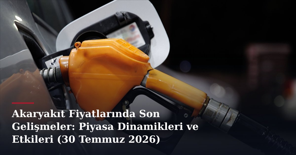 Akaryakıt Fiyatlarında Son Gelişmeler: Piyasa Dinamikleri ve Etkileri (30 Temmuz 2026)