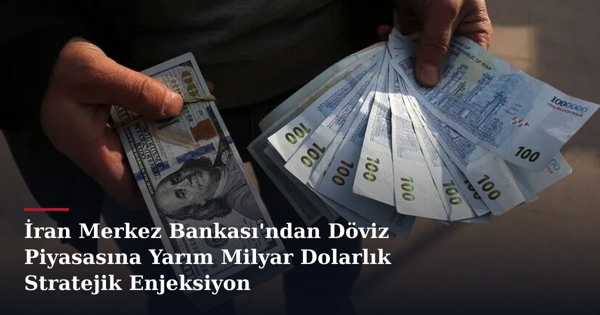 İran Merkez Bankası'ndan Döviz Piyasasına Yarım Milyar Dolarlık Stratejik Enjeksiyon