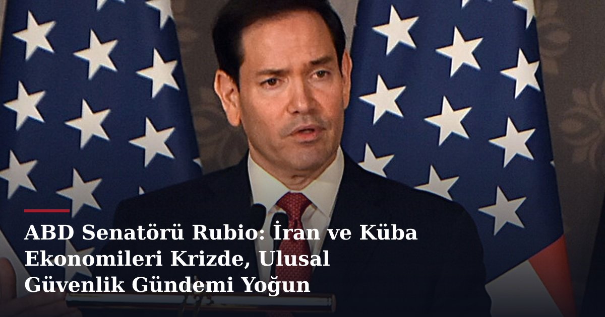 ABD Senatörü Rubio: İran ve Küba Ekonomileri Krizde, Ulusal Güvenlik Gündemi Yoğun