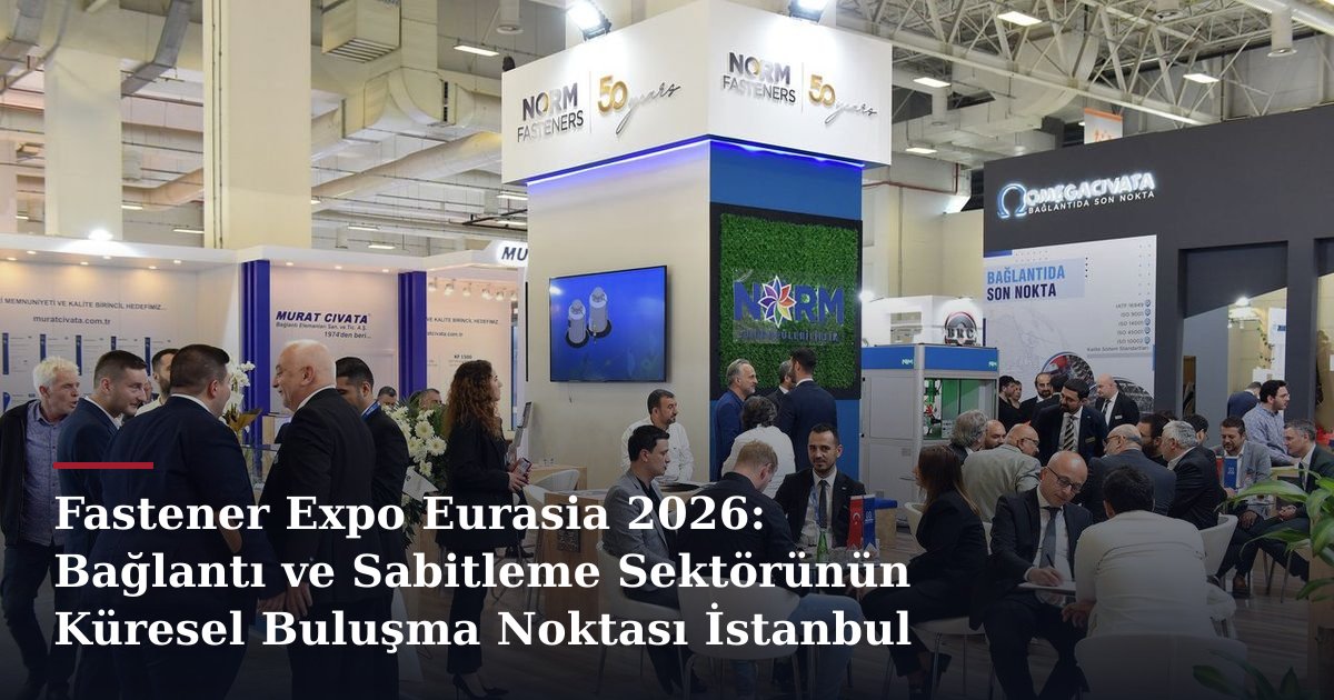 Fastener Expo Eurasia 2026: Bağlantı ve Sabitleme Sektörünün Küresel Buluşma Noktası İstanbul
