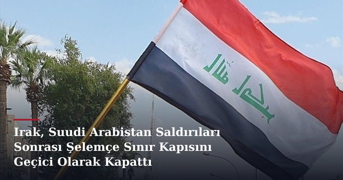 Irak, Suudi Arabistan Saldırıları Sonrası Şelemçe Sınır Kapısını Geçici Olarak Kapattı