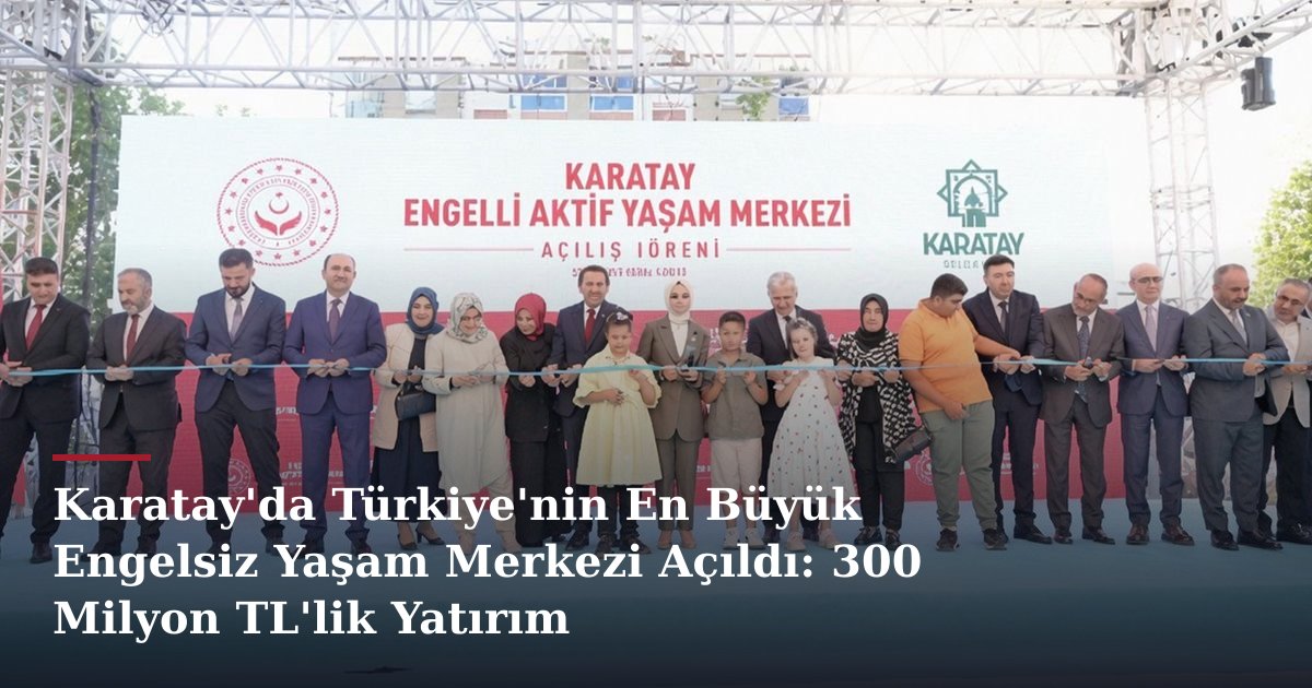Karatay'da Türkiye'nin En Büyük Engelsiz Yaşam Merkezi Açıldı: 300 Milyon TL'lik Yatırım