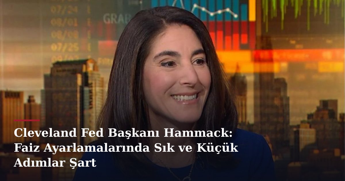 Cleveland Fed Başkanı Hammack: Faiz Ayarlamalarında Sık ve Küçük Adımlar Şart