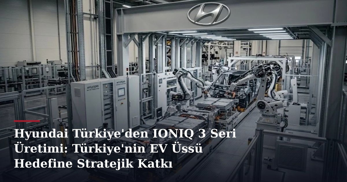 Hyundai Türkiye'den IONIQ 3 Seri Üretimi: Türkiye'nin EV Üssü Hedefine Stratejik Katkı