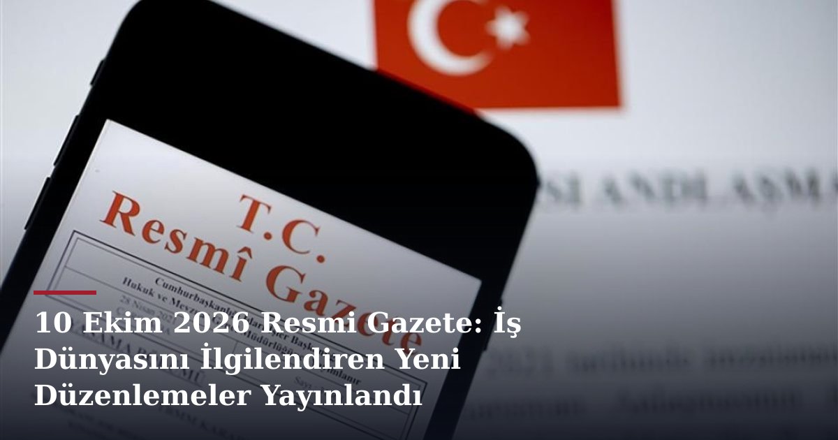 10 Ekim 2026 Resmi Gazete: İş Dünyasını İlgilendiren Yeni Düzenlemeler Yayınlandı