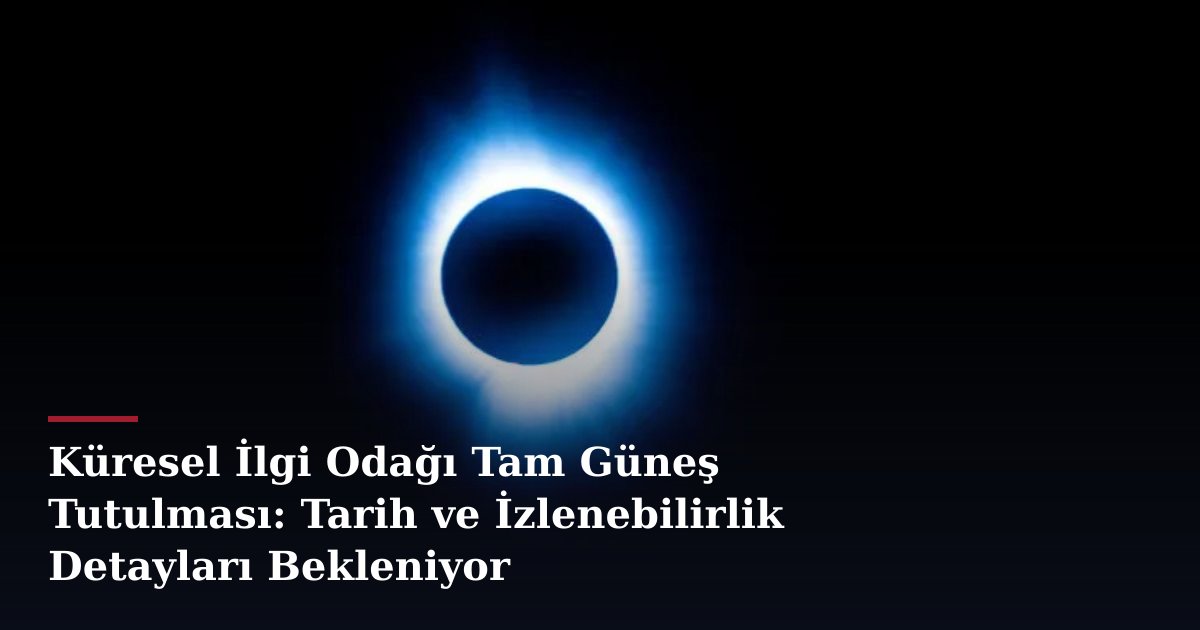 Küresel İlgi Odağı Tam Güneş Tutulması: Tarih ve İzlenebilirlik Detayları Bekleniyor