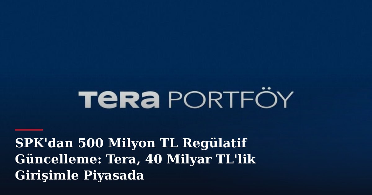 SPK'dan 500 Milyon TL Regülatif Güncelleme: Tera, 40 Milyar TL'lik Girişimle Piyasada