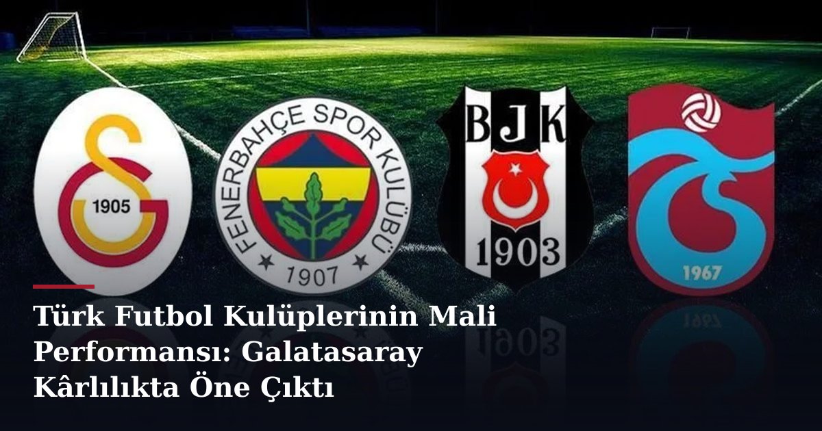 Türk Futbol Kulüplerinin Mali Performansı: Galatasaray Kârlılıkta Öne Çıktı
