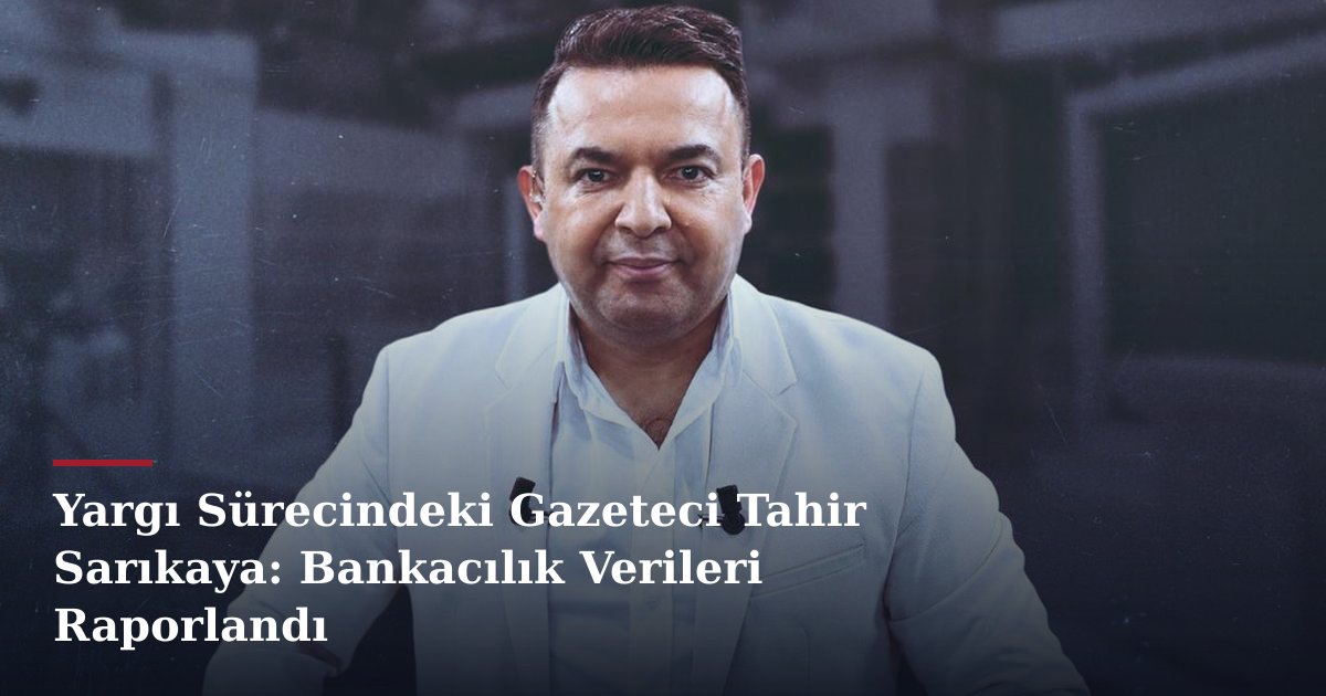 Yargı Sürecindeki Gazeteci Tahir Sarıkaya: Bankacılık Verileri Raporlandı