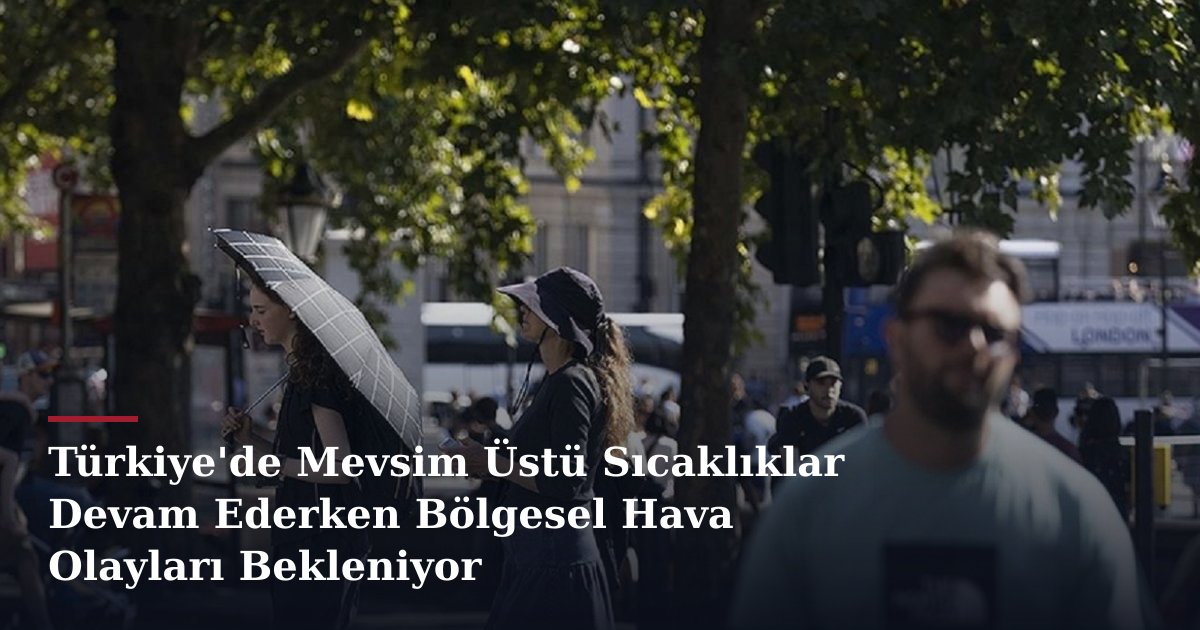 Türkiye'de Mevsim Üstü Sıcaklıklar Devam Ederken Bölgesel Hava Olayları Bekleniyor