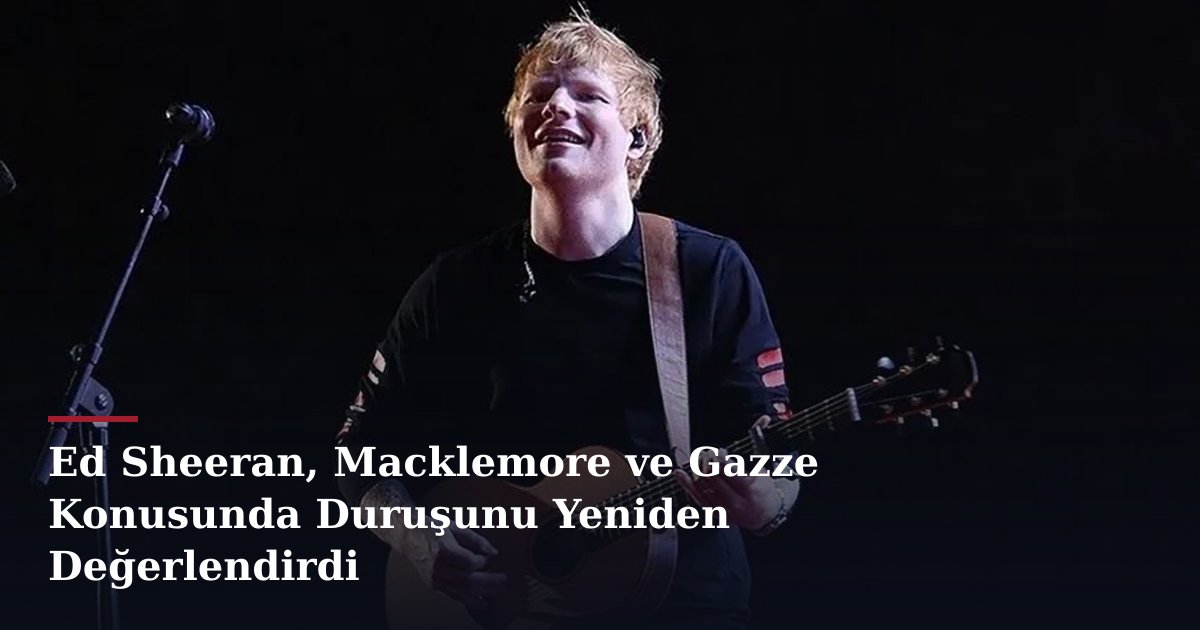 Ed Sheeran, Macklemore ve Gazze Konusunda Duruşunu Yeniden Değerlendirdi