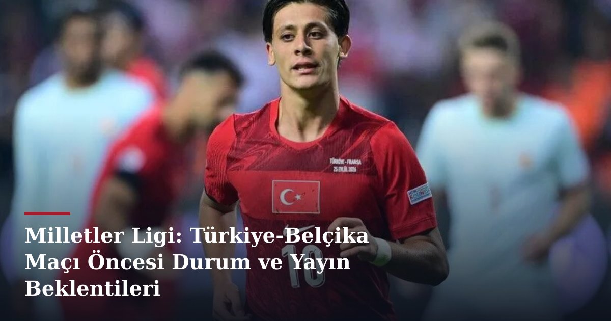 Milletler Ligi: Türkiye-Belçika Maçı Öncesi Durum ve Yayın Beklentileri