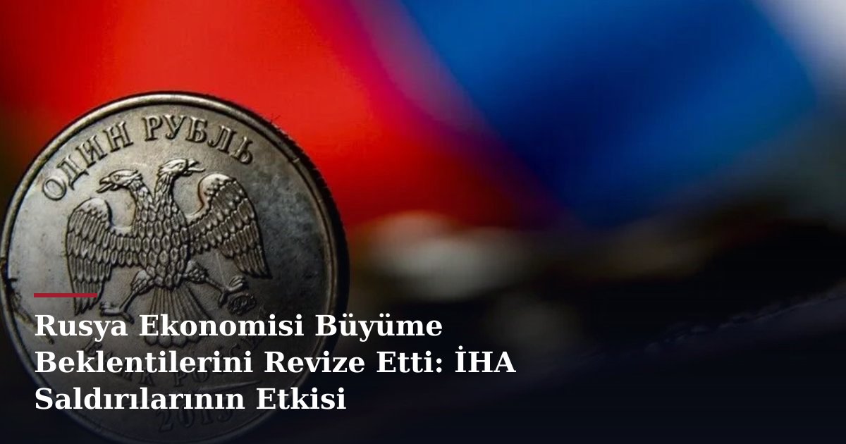 Rusya Ekonomisi Büyüme Beklentilerini Revize Etti: İHA Saldırılarının Etkisi
