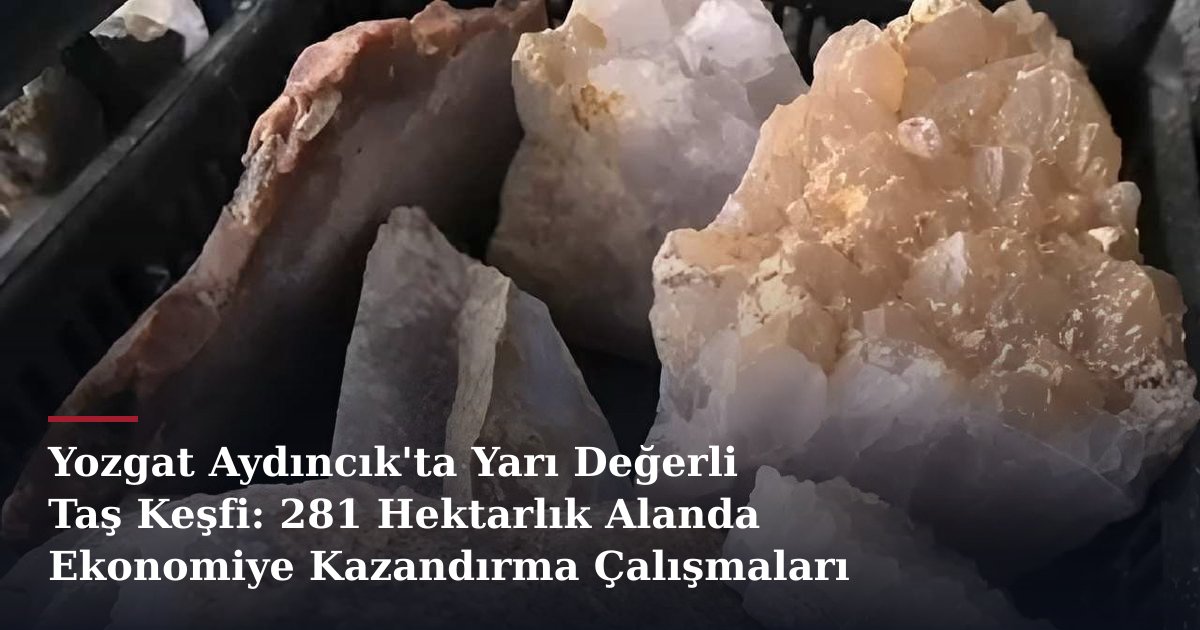 Yozgat Aydıncık'ta Yarı Değerli Taş Keşfi: 281 Hektarlık Alanda Ekonomiye Kazandırma Çalışmaları