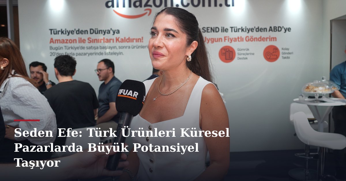 Seden Efe: Türk Ürünleri Küresel Pazarlarda Büyük Potansiyel Taşıyor