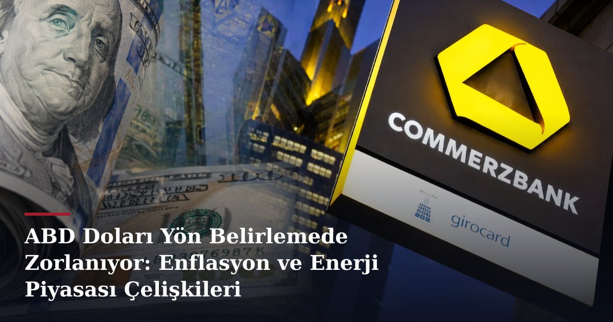 ABD Doları Yön Belirlemede Zorlanıyor: Enflasyon ve Enerji Piyasası Çelişkileri