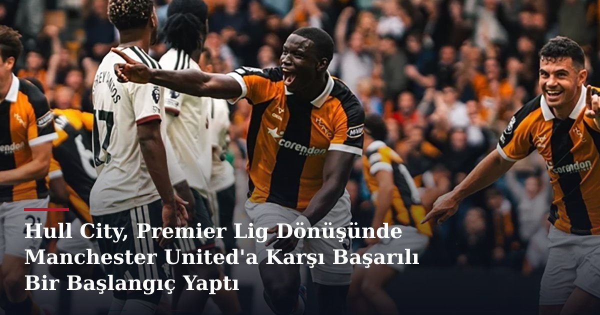 Hull City, Premier Lig Dönüşünde Manchester United'a Karşı Başarılı Bir Başlangıç Yaptı