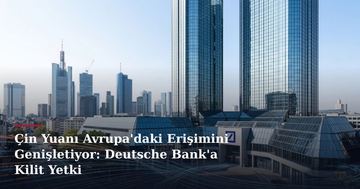 Çin Yuanı Avrupa'daki Erişimini Genişletiyor: Deutsche Bank'a Kilit Yetki