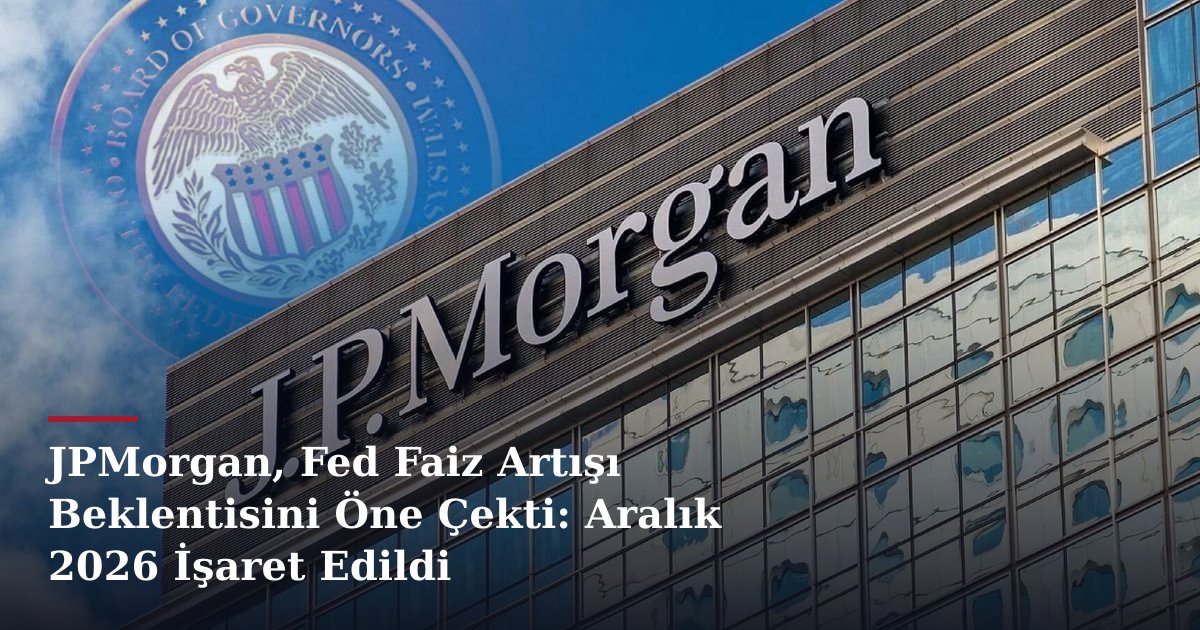 JPMorgan, Fed Faiz Artışı Beklentisini Öne Çekti: Aralık 2026 İşaret Edildi