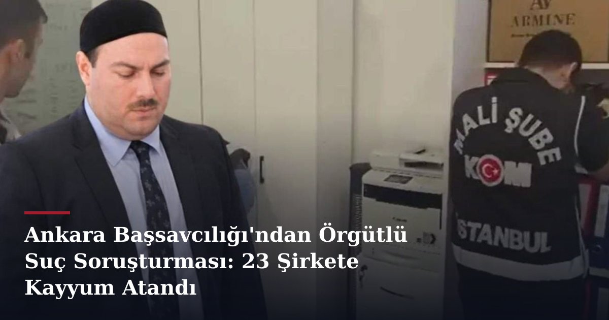 Ankara Başsavcılığı'ndan Örgütlü Suç Soruşturması: 23 Şirkete Kayyum Atandı