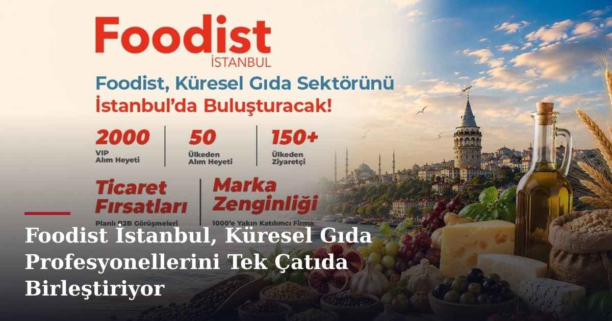 Foodist İstanbul, Küresel Gıda Profesyonellerini Tek Çatıda Birleştiriyor