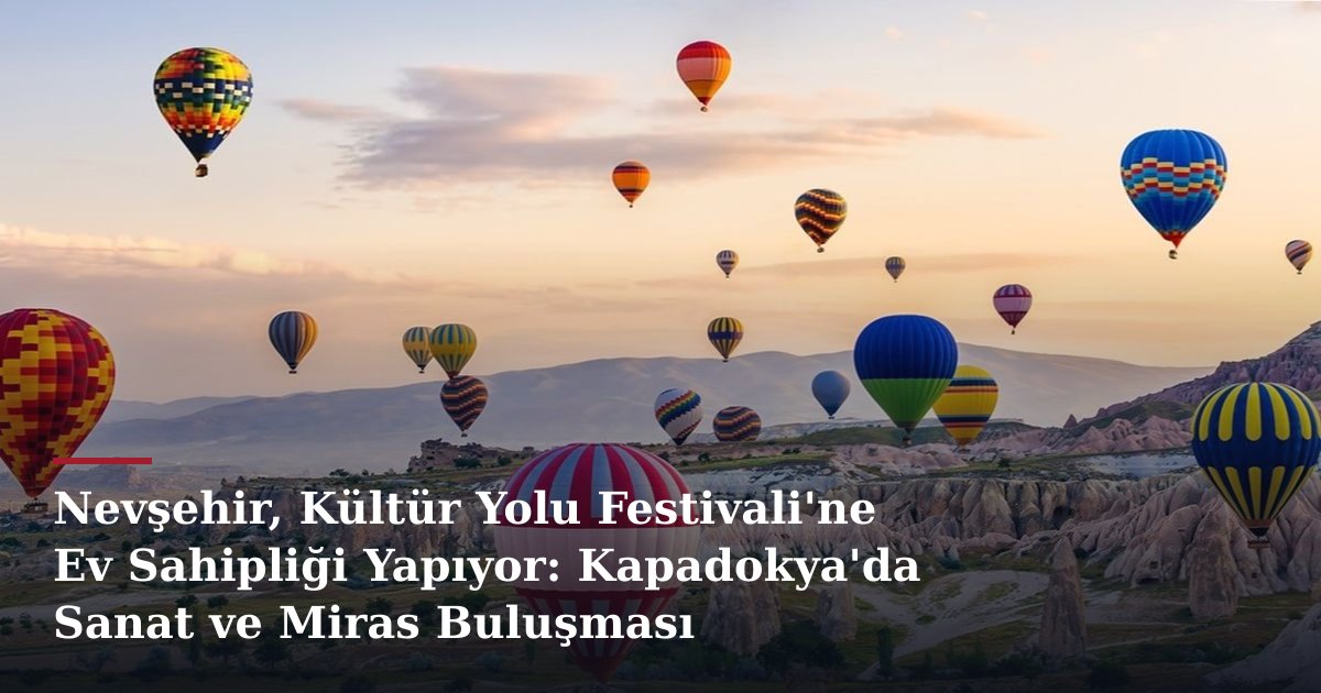 Nevşehir, Kültür Yolu Festivali'ne Ev Sahipliği Yapıyor: Kapadokya'da Sanat ve Miras Buluşması