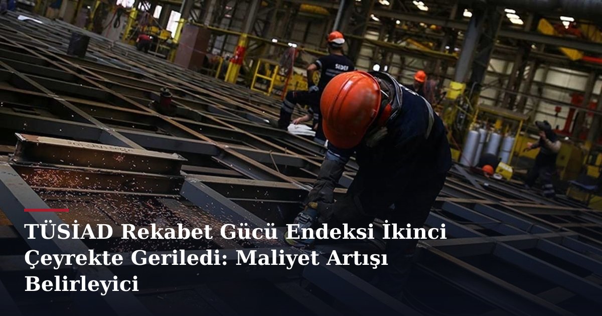 TÜSİAD Rekabet Gücü Endeksi İkinci Çeyrekte Geriledi: Maliyet Artışı Belirleyici