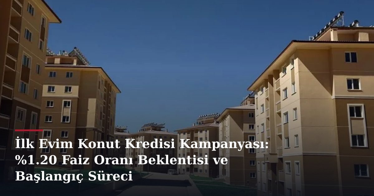 İlk Evim Konut Kredisi Kampanyası: %1.20 Faiz Oranı Beklentisi ve Başlangıç Süreci
