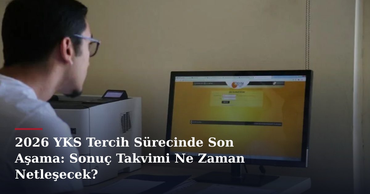 2026 YKS Tercih Sürecinde Son Aşama: Sonuç Takvimi Ne Zaman Netleşecek?