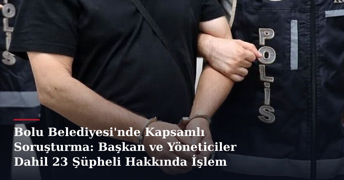 Bolu Belediyesi'nde Kapsamlı Soruşturma: Başkan ve Yöneticiler Dahil 23 Şüpheli Hakkında İşlem