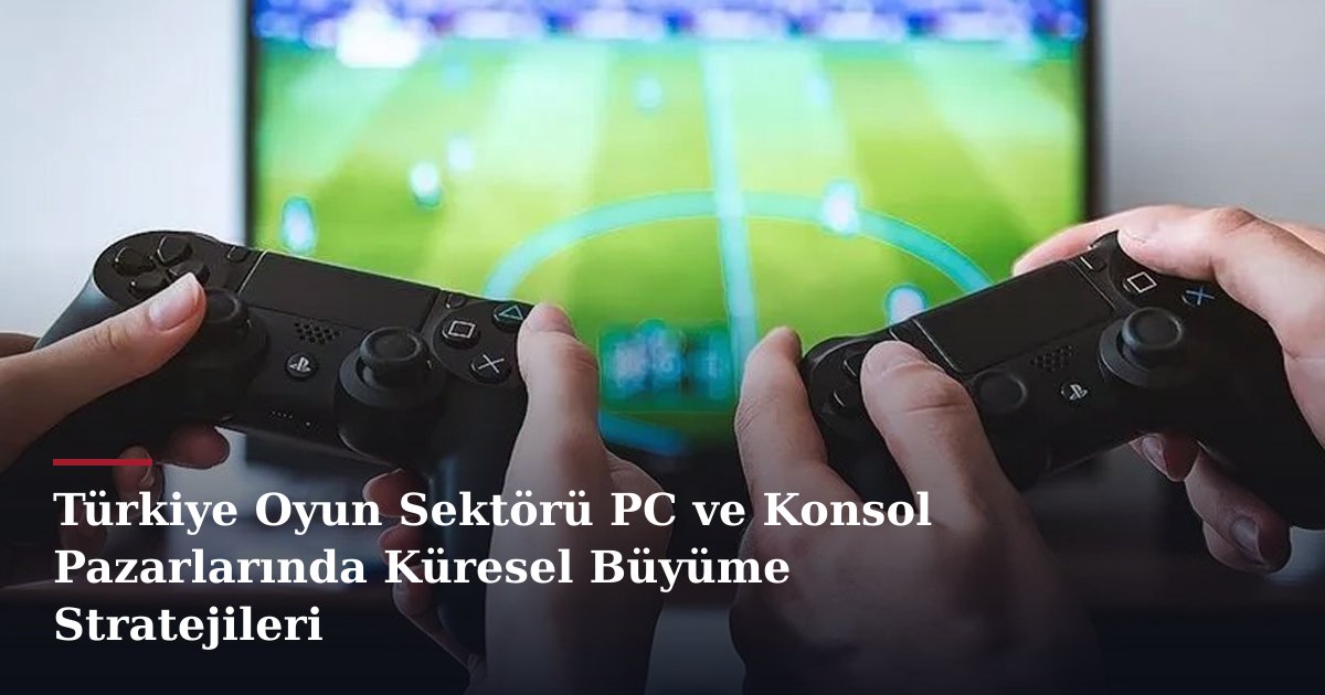 Türkiye Oyun Sektörü PC ve Konsol Pazarlarında Küresel Büyüme Stratejileri