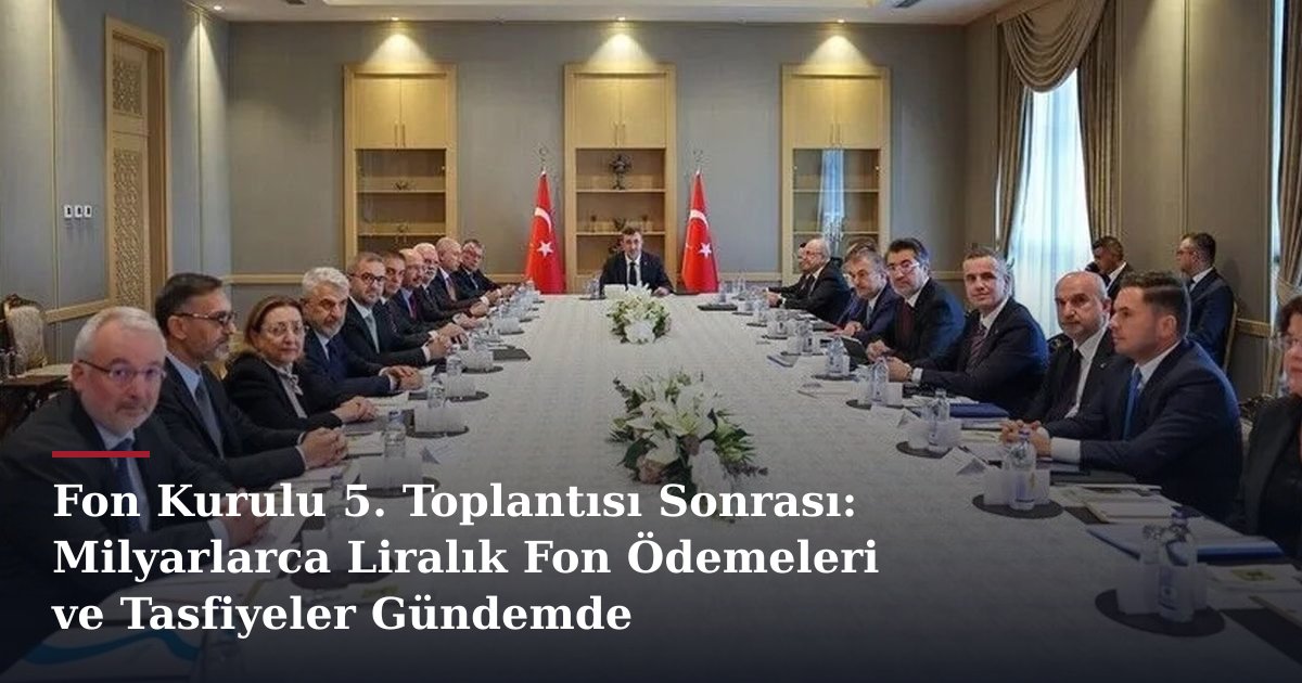 Fon Kurulu 5. Toplantısı Sonrası: Milyarlarca Liralık Fon Ödemeleri ve Tasfiyeler Gündemde