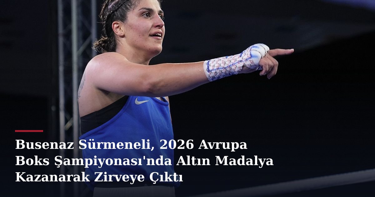 Busenaz Sürmeneli, 2026 Avrupa Boks Şampiyonası'nda Altın Madalya Kazanarak Zirveye Çıktı