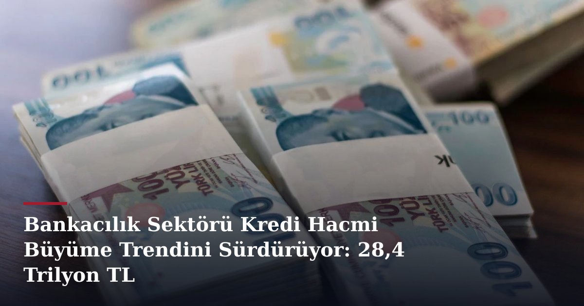 Bankacılık Sektörü Kredi Hacmi Büyüme Trendini Sürdürüyor: 28,4 Trilyon TL