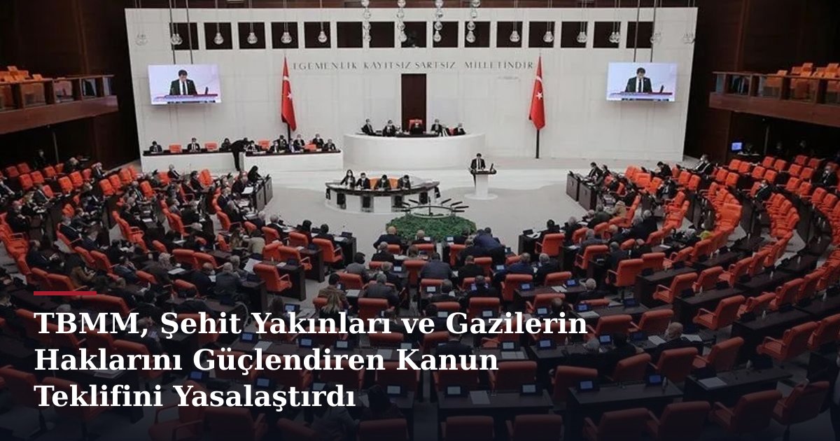 TBMM, Şehit Yakınları ve Gazilerin Haklarını Güçlendiren Kanun Teklifini Yasalaştırdı