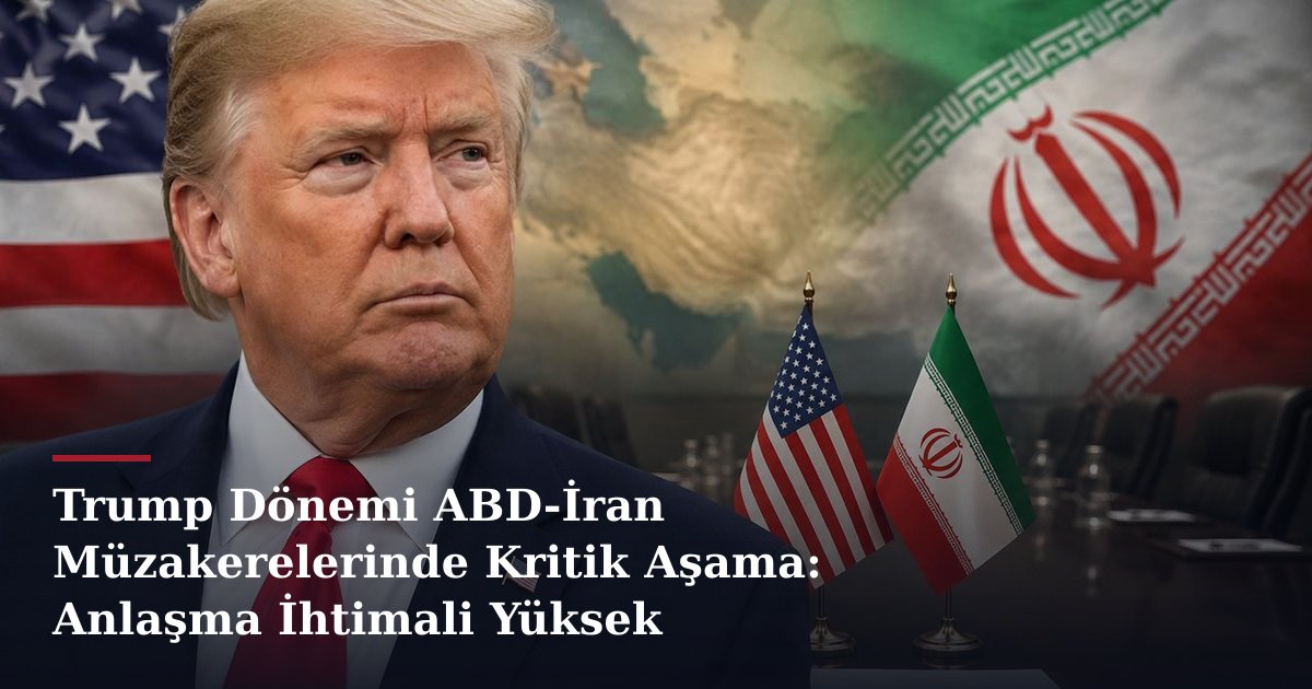 Trump Dönemi ABD-İran Müzakerelerinde Kritik Aşama: Anlaşma İhtimali Yüksek
