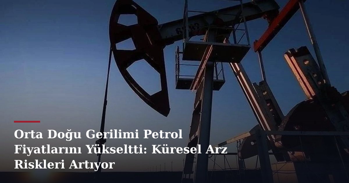 Orta Doğu Gerilimi Petrol Fiyatlarını Yükseltti: Küresel Arz Riskleri Artıyor