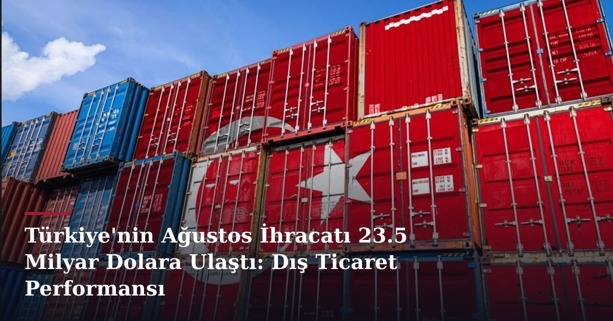 Türkiye'nin Ağustos İhracatı 23.5 Milyar Dolara Ulaştı: Dış Ticaret Performansı
