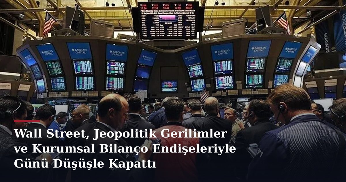 Wall Street, Jeopolitik Gerilimler ve Kurumsal Bilanço Endişeleriyle Günü Düşüşle Kapattı