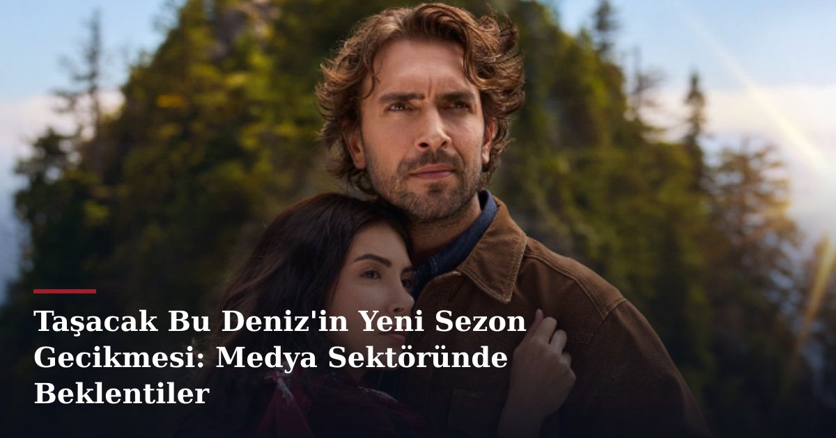 Taşacak Bu Deniz'in Yeni Sezon Gecikmesi: Medya Sektöründe Beklentiler