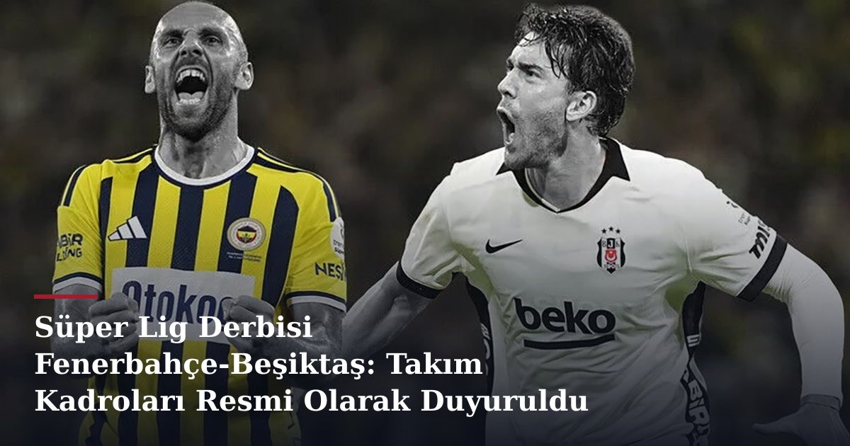 Süper Lig Derbisi Fenerbahçe-Beşiktaş: Takım Kadroları Resmi Olarak Duyuruldu