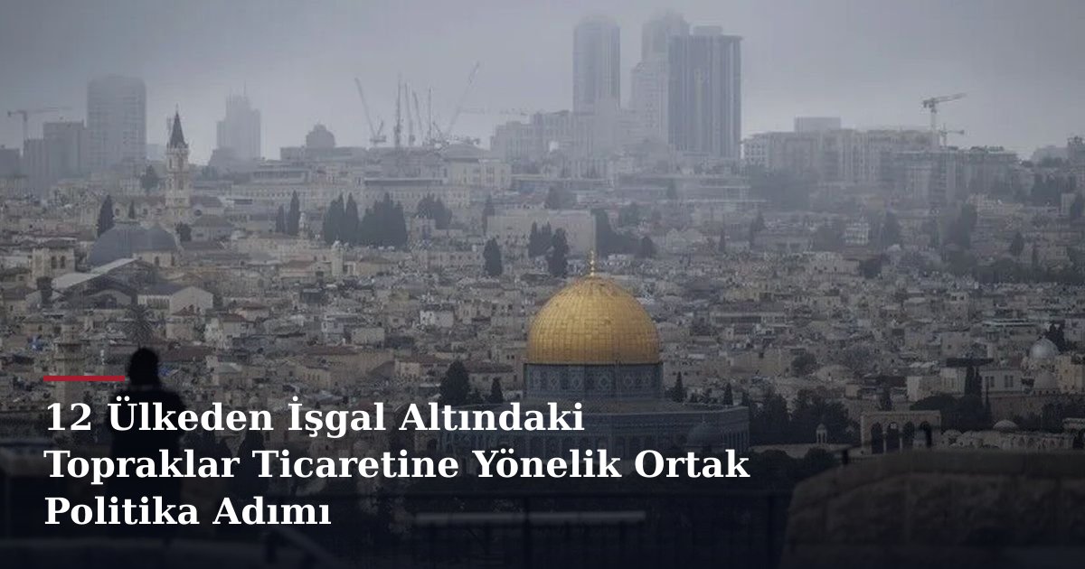 12 Ülkeden İşgal Altındaki Topraklar Ticaretine Yönelik Ortak Politika Adımı